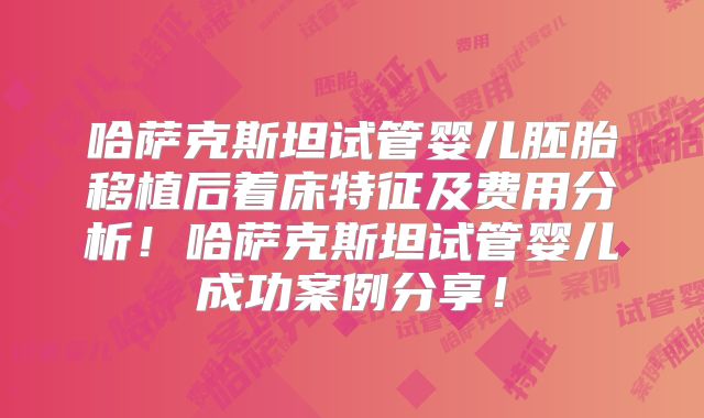 哈萨克斯坦试管婴儿胚胎移植后着床特征及费用分析！哈萨克斯坦试管婴儿成功案例分享！