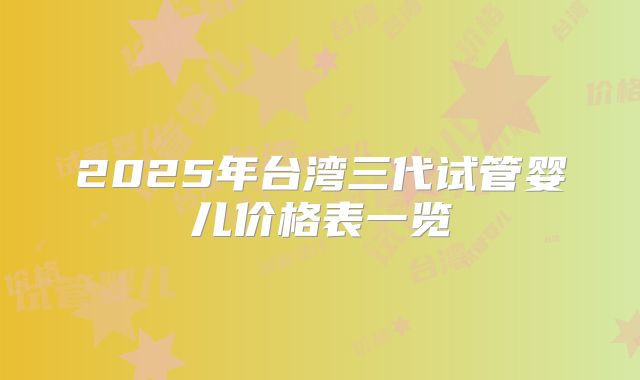 2025年台湾三代试管婴儿价格表一览