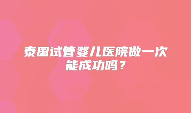 泰国试管婴儿医院做一次能成功吗？