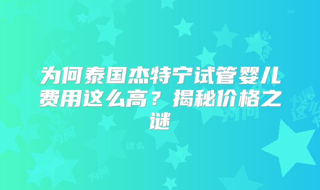 为何泰国杰特宁试管婴儿费用这么高？揭秘价格之谜