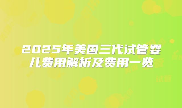 2025年美国三代试管婴儿费用解析及费用一览