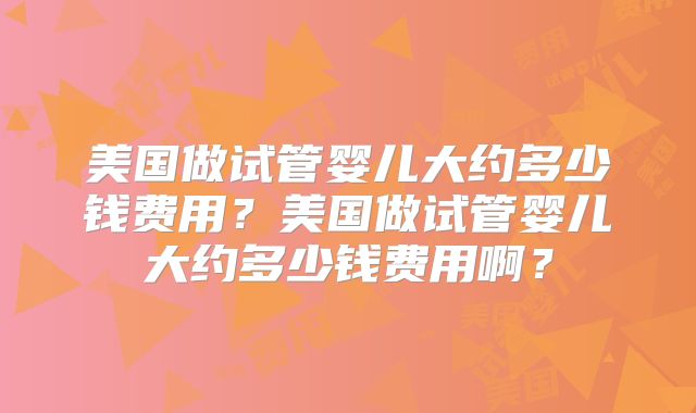 美国做试管婴儿大约多少钱费用?美国做试管婴儿大约多少钱费用啊?