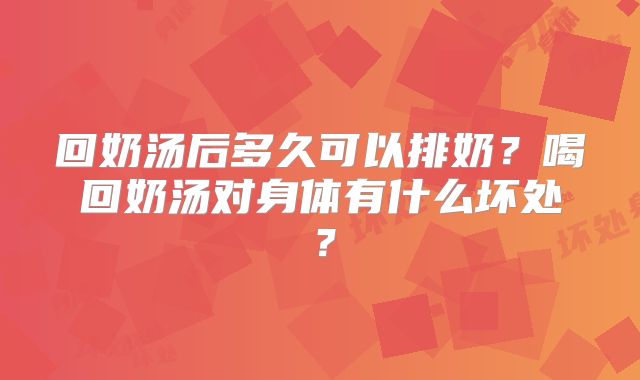 回奶汤后多久可以排奶？喝回奶汤对身体有什么坏处？