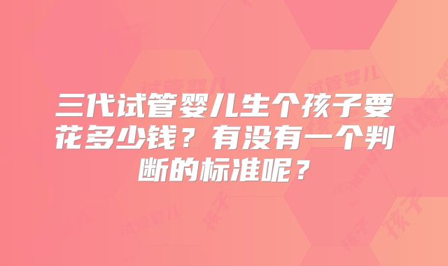 三代试管婴儿生个孩子要花多少钱？有没有一个判断的标准呢？