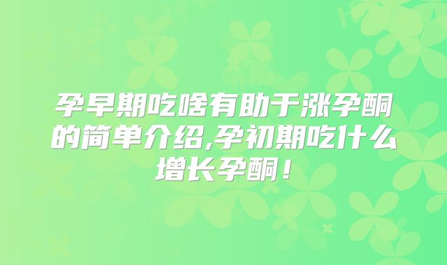 孕早期吃啥有助于涨孕酮的简单介绍,孕初期吃什么增长孕酮!