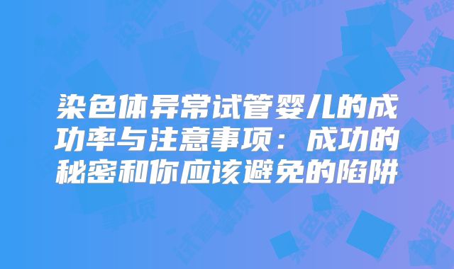 染色体异常试管婴儿的成功率与注意事项：成功的秘密和你应该避免的陷阱