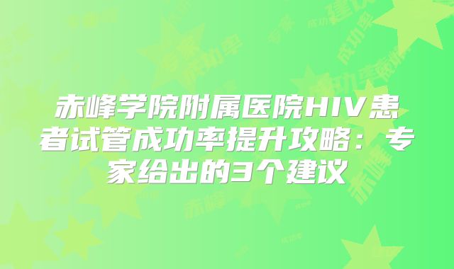 赤峰学院附属医院HIV患者试管成功率提升攻略：专家给出的3个建议