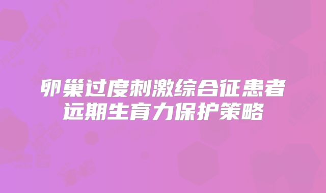 卵巢过度刺激综合征患者远期生育力保护策略