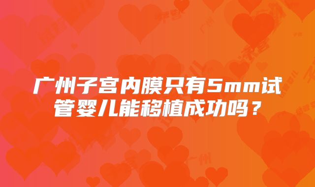广州子宫内膜只有5mm试管婴儿能移植成功吗?