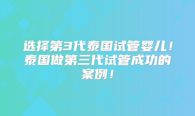 选择第3代泰国试管婴儿！泰国做第三代试管成功的案例！