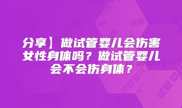 分享】做试管婴儿会伤害女性身体吗？做试管婴儿会不会伤身体？