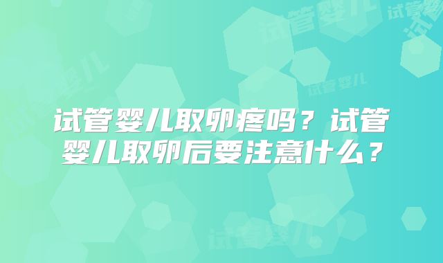 试管婴儿取卵疼吗？试管婴儿取卵后要注意什么？