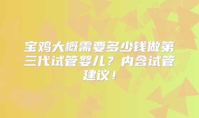 宝鸡大概需要多少钱做第三代试管婴儿？内含试管建议！