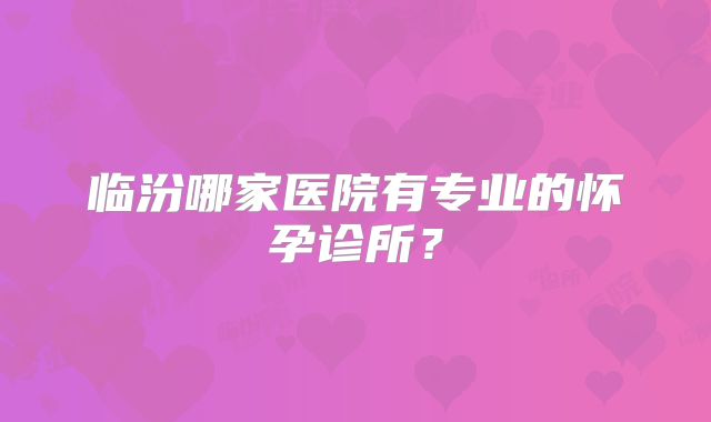 临汾哪家医院有专业的怀孕诊所？