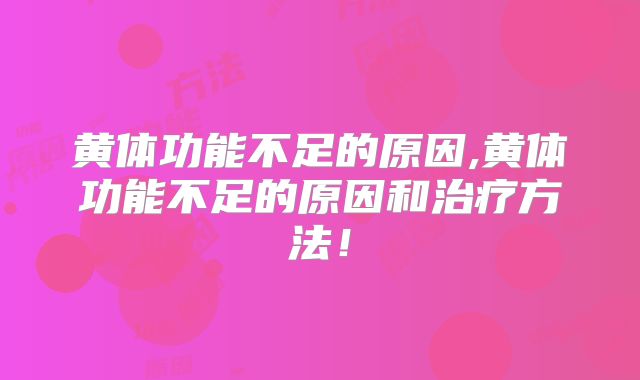 黄体功能不足的原因,黄体功能不足的原因和治疗方法!