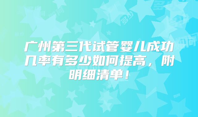 广州第三代试管婴儿成功几率有多少如何提高,附明细清单!