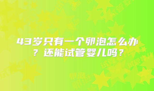 43岁只有一个卵泡怎么办?还能试管婴儿吗?