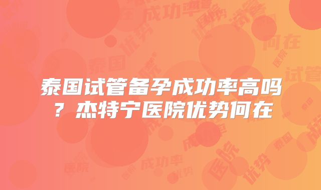 泰国试管备孕成功率高吗?杰特宁医院优势何在