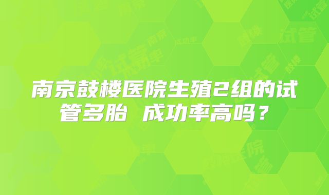 南京鼓楼医院生殖2组的试管多胎 成功率高吗？