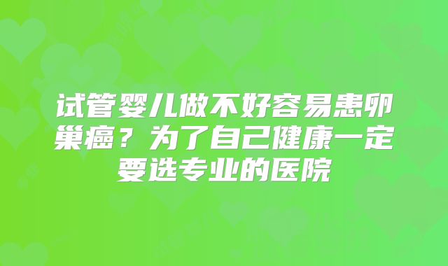 试管婴儿做不好容易患卵巢癌?为了自己健康一定要选专业的医院