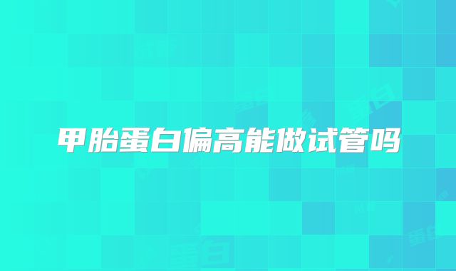 甲胎蛋白偏高能做试管吗