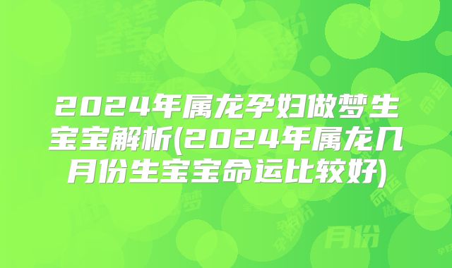 2024年属龙孕妇做梦生宝宝解析(2024年属龙几月份生宝宝命运比较好)