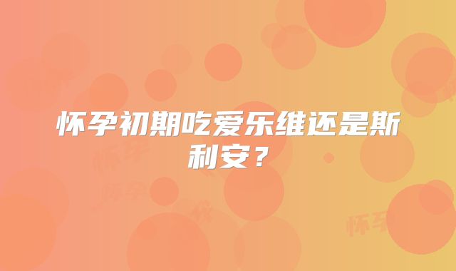怀孕初期吃爱乐维还是斯利安?