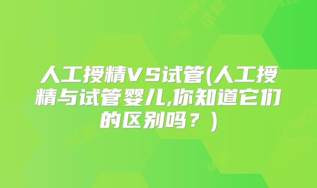 人工授精VS试管(人工授精与试管婴儿,你知道它们的区别吗？)