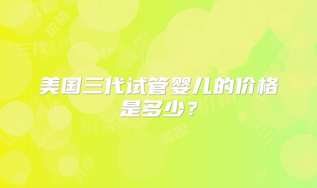 美国三代试管婴儿的价格是多少?