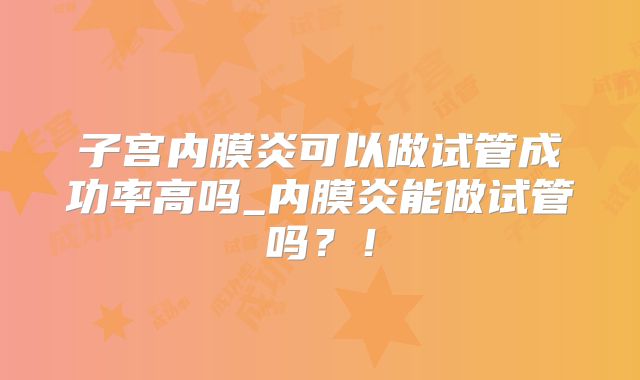 子宫内膜炎可以做试管成功率高吗_内膜炎能做试管吗?!