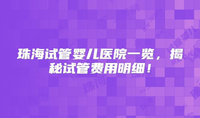 珠海试管婴儿医院一览，揭秘试管费用明细！