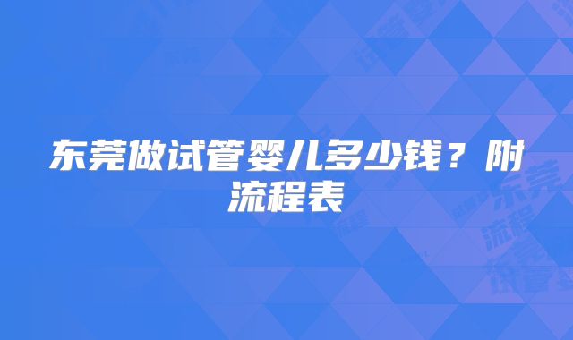 东莞做试管婴儿多少钱?附流程表