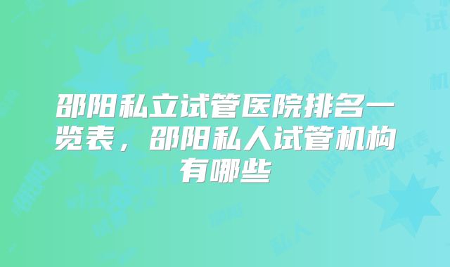 邵阳私立试管医院排名一览表，邵阳私人试管机构有哪些
