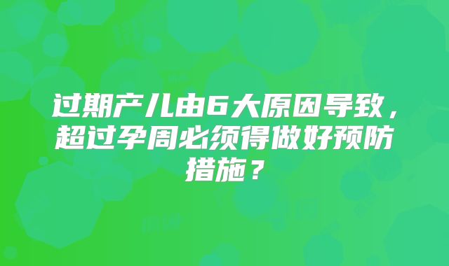 过期产儿由6大原因导致，超过孕周必须得做好预防措施？