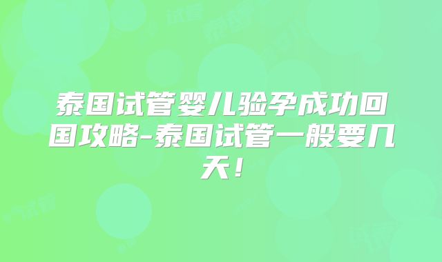 泰国试管婴儿验孕成功回国攻略-泰国试管一般要几天！