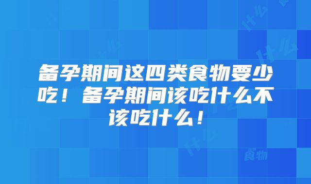 备孕期间这四类食物要少吃！备孕期间该吃什么不该吃什么！