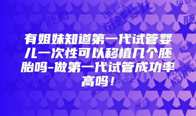 有姐妹知道第一代试管婴儿一次性可以移植几个胚胎吗-做第一代试管成功率高吗！
