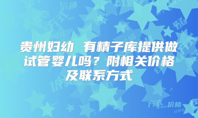 贵州妇幼 有精子库提供做试管婴儿吗?附相关价格及联系方式