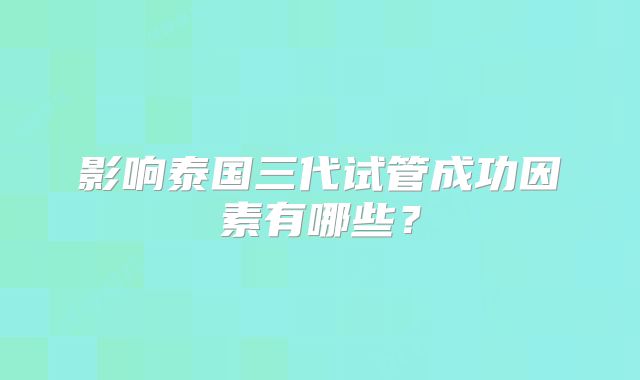 影响泰国三代试管成功因素有哪些？