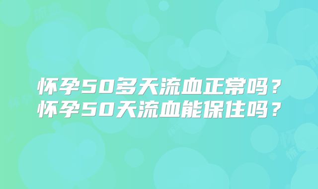 怀孕50多天流血正常吗？怀孕50天流血能保住吗？
