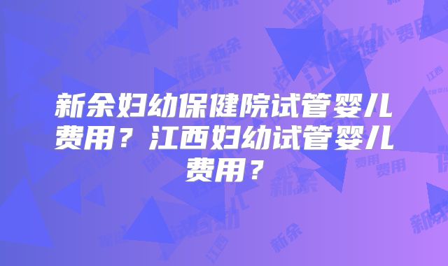 新余妇幼保健院试管婴儿费用?江西妇幼试管婴儿费用?