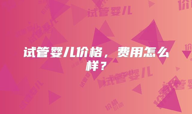 试管婴儿价格，费用怎么样？