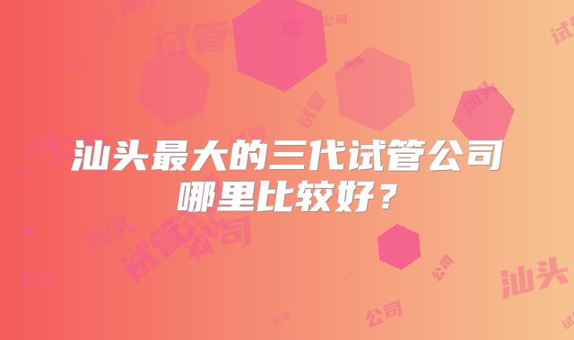 汕头最大的三代试管公司哪里比较好？