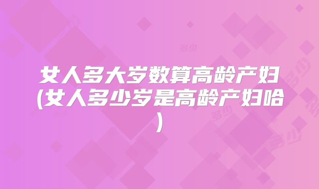 女人多大岁数算高龄产妇(女人多少岁是高龄产妇哈)