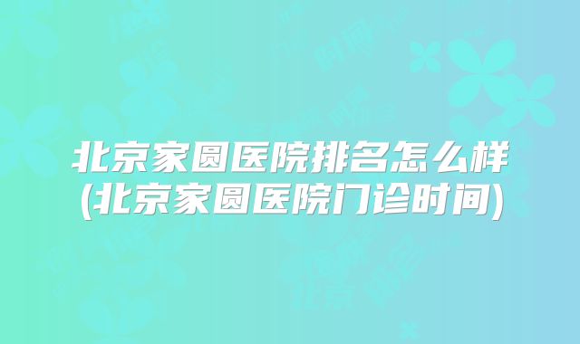 北京家圆医院排名怎么样(北京家圆医院门诊时间)