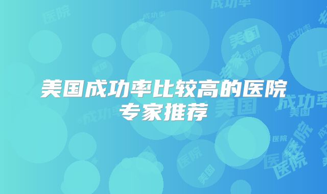 美国成功率比较高的医院专家推荐
