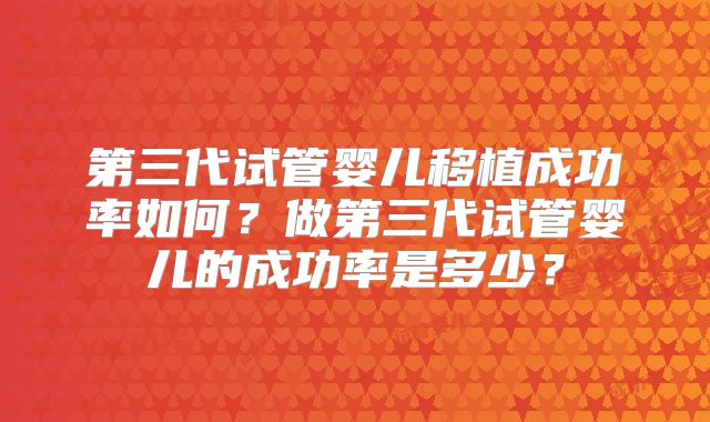 第三代试管婴儿移植成功率如何?做第三代试管婴儿的成功率是多少?