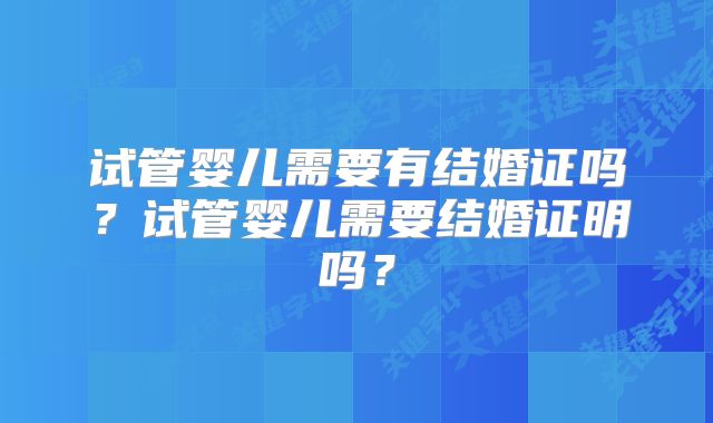 试管婴儿需要有结婚证吗？试管婴儿需要结婚证明吗？