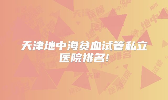 天津地中海贫血试管私立医院排名!