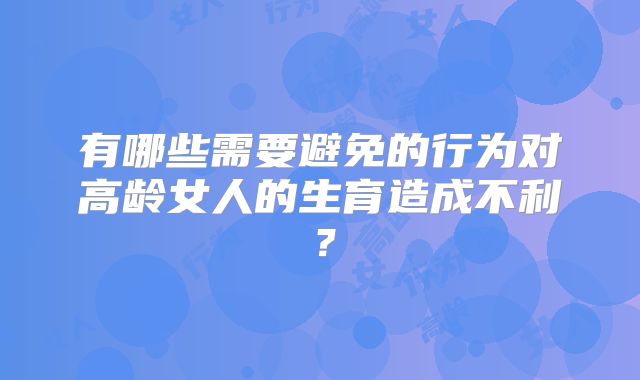 有哪些需要避免的行为对高龄女人的生育造成不利?